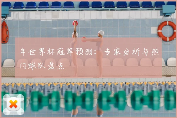 年世界杯冠军预测：专家分析与热门球队盘点