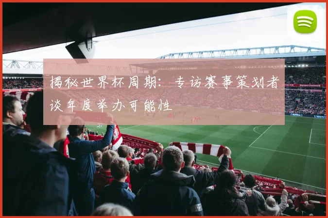 揭秘世界杯周期：专访赛事策划者谈年度举办可能性