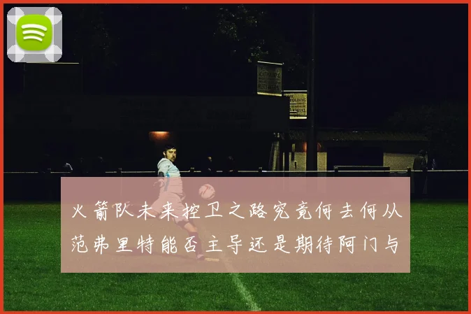 火箭队未来控卫之路究竟何去何从范弗里特能否主导还是期待阿门与谢泼德崛起
