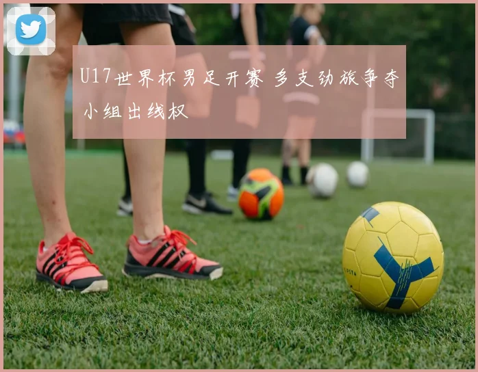 U17世界杯男足开赛 多支劲旅争夺小组出线权