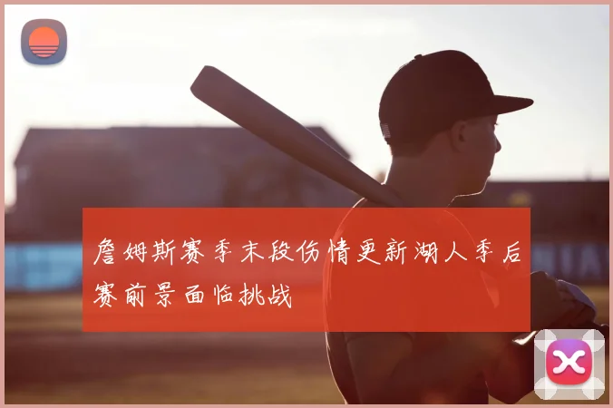 詹姆斯赛季末段伤情更新湖人季后赛前景面临挑战