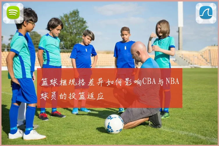 篮球框规格差异如何影响CBA与NBA球员的投篮适应