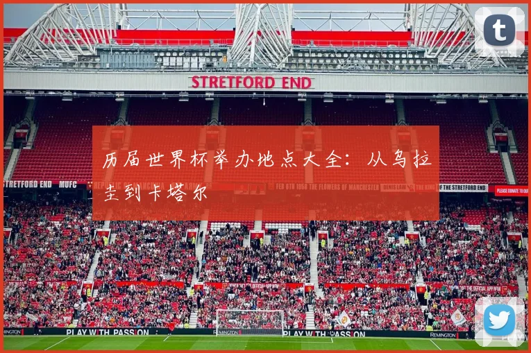 历届世界杯举办地点大全:从乌拉圭到卡塔尔