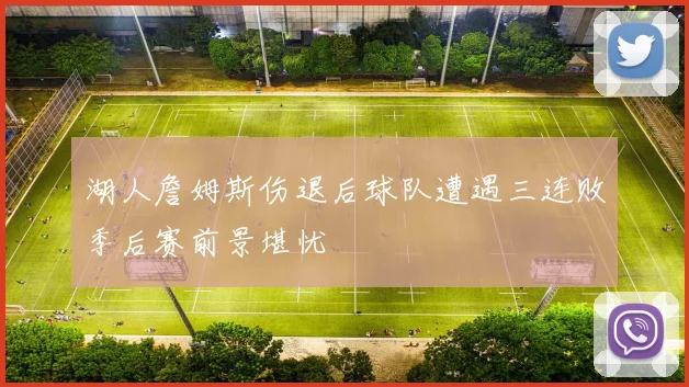 湖人詹姆斯伤退后球队遭遇三连败季后赛前景堪忧