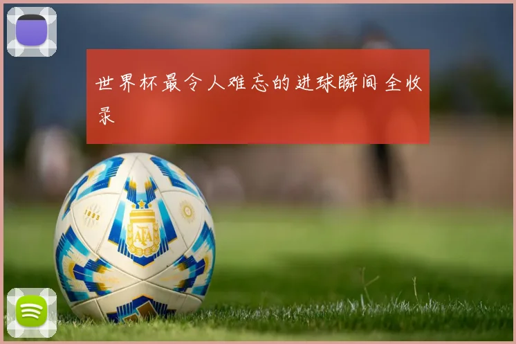 世界杯最令人难忘的进球瞬间全收录