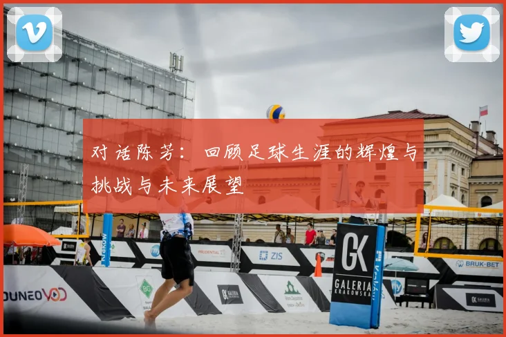 对话陈芳：回顾足球生涯的辉煌与挑战与未来展望