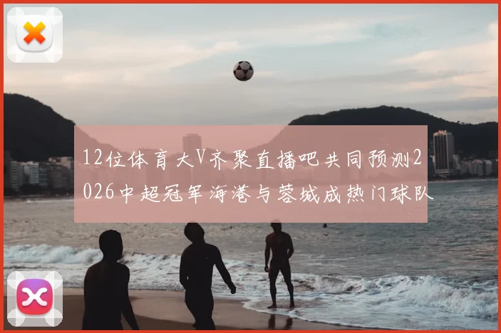 12位体育大V齐聚直播吧共同预测2026中超冠军海港与蓉城成热门球队