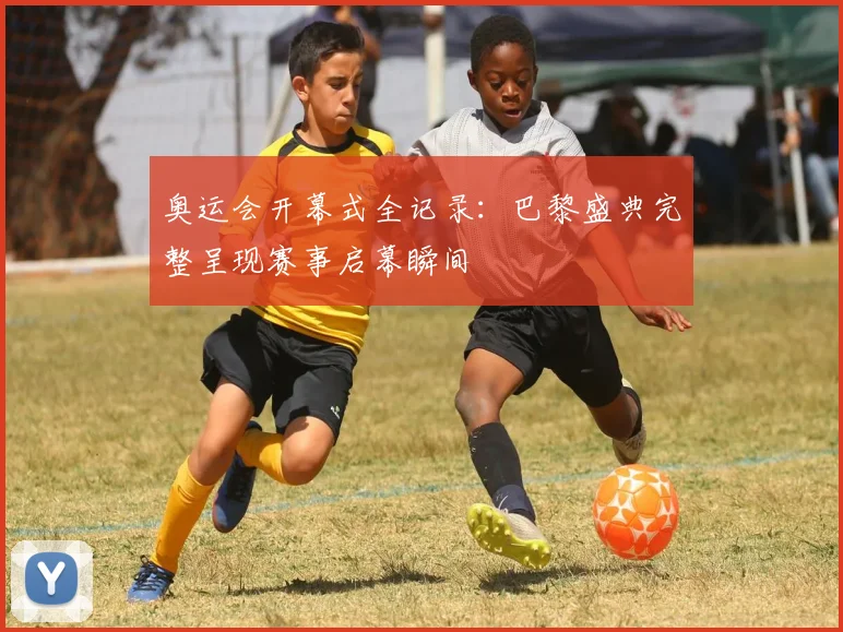 奥运会开幕式全记录：巴黎盛典完整呈现赛事启幕瞬间