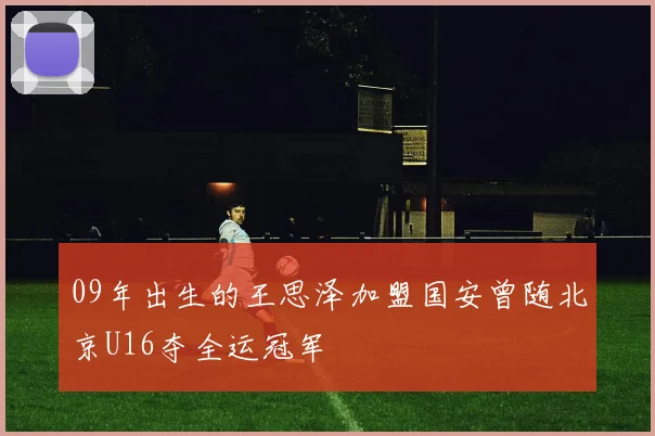 09年出生的王思泽加盟国安曾随北京U16夺全运冠军