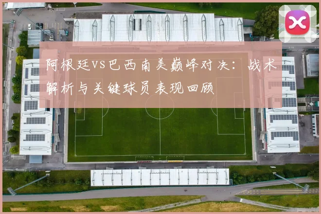 阿根廷vs巴西南美巅峰对决：战术解析与关键球员表现回顾