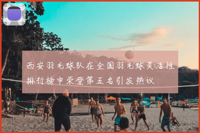 西安羽毛球队在全国羽毛球灵活性排行榜中荣登第五名引发热议