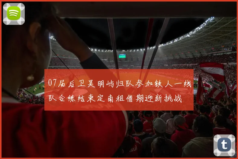 07届后卫吴明屿归队参加铁人一线队合练结束定南租借期迎新挑战