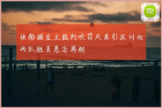 快船掘金主裁判吹罚尺度引发讨论两队胜负悬念再起