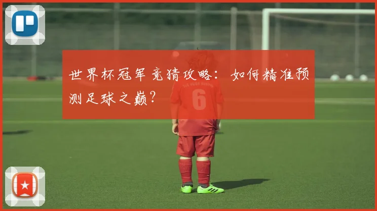 世界杯冠军竞猜攻略：如何精准预测足球之巅？