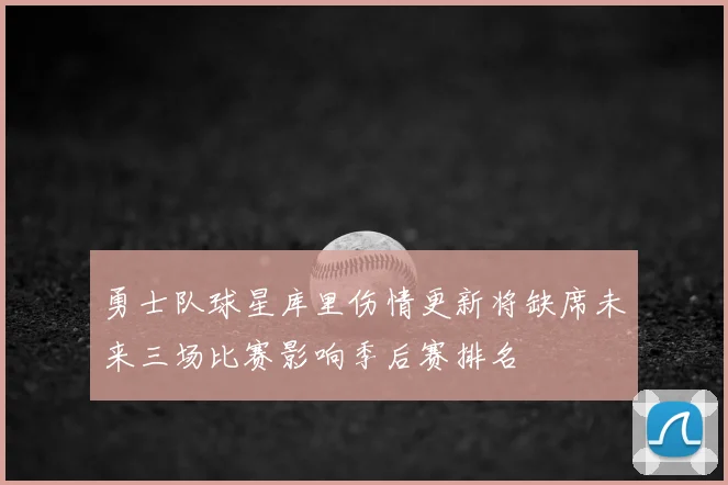 勇士队球星库里伤情更新将缺席未来三场比赛影响季后赛排名