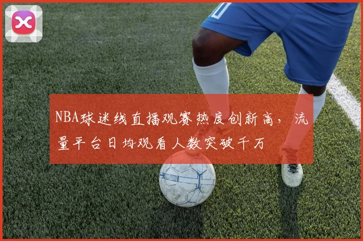 NBA球迷线直播观赛热度创新高，流量平台日均观看人数突破千万