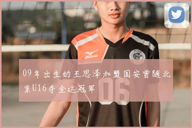 09年出生的王思泽加盟国安曾随北京U16夺全运冠军