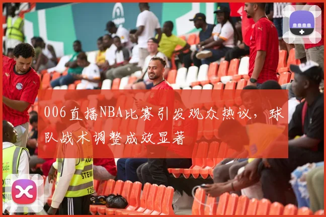 006直播NBA比赛引发观众热议，球队战术调整成效显著