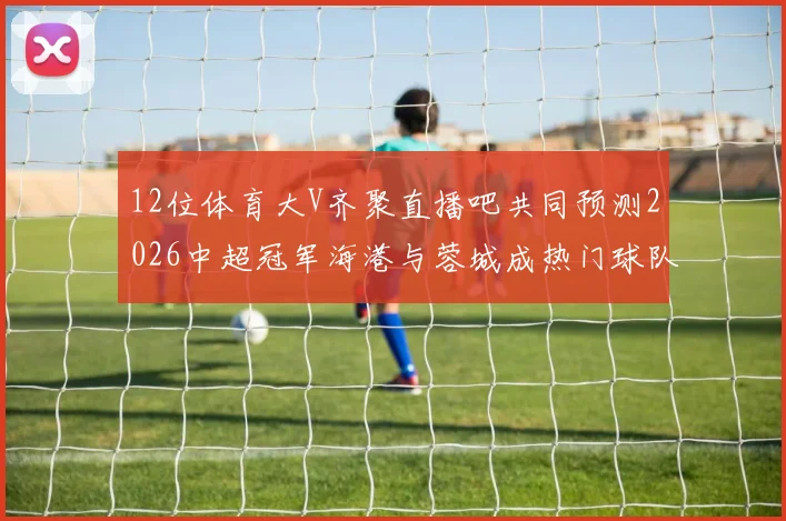 12位体育大V齐聚直播吧共同预测2026中超冠军海港与蓉城成热门球队