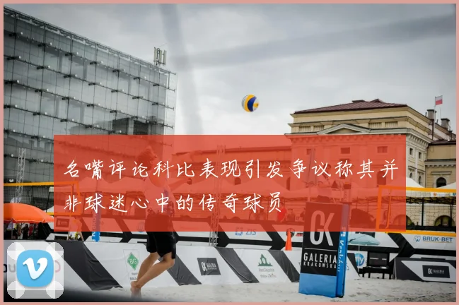 名嘴评论科比表现引发争议称其并非球迷心中的传奇球员