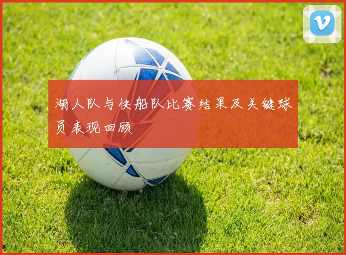 湖人队与快船队比赛结果及关键球员表现回顾