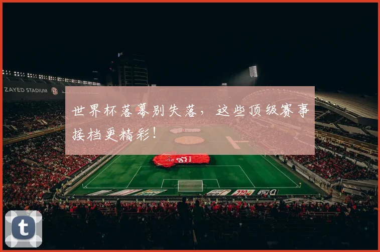 世界杯落幕别失落，这些顶级赛事接档更精彩！