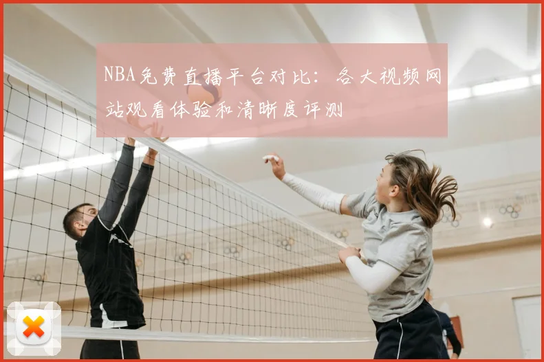 NBA免费直播平台对比：各大视频网站观看体验和清晰度评测
