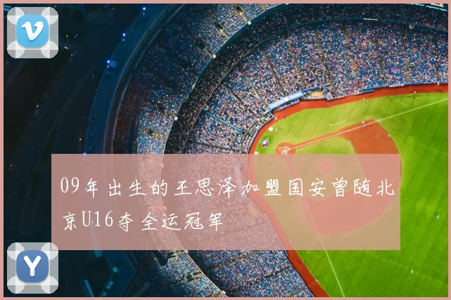 09年出生的王思泽加盟国安曾随北京U16夺全运冠军