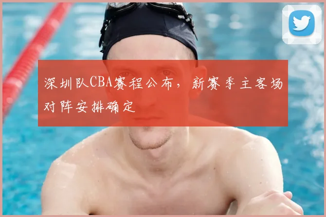 深圳队CBA赛程公布，新赛季主客场对阵安排确定