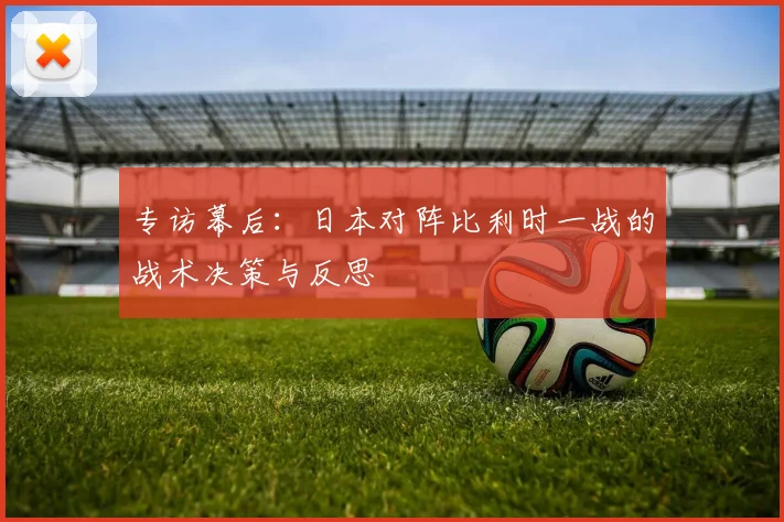 专访幕后：日本对阵比利时一战的战术决策与反思