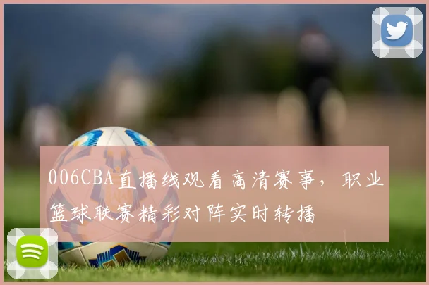 006CBA直播线观看高清赛事，职业篮球联赛精彩对阵实时转播