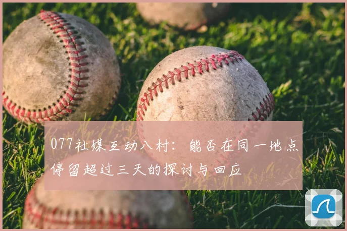 077社媒互动八村：能否在同一地点停留超过三天的探讨与回应