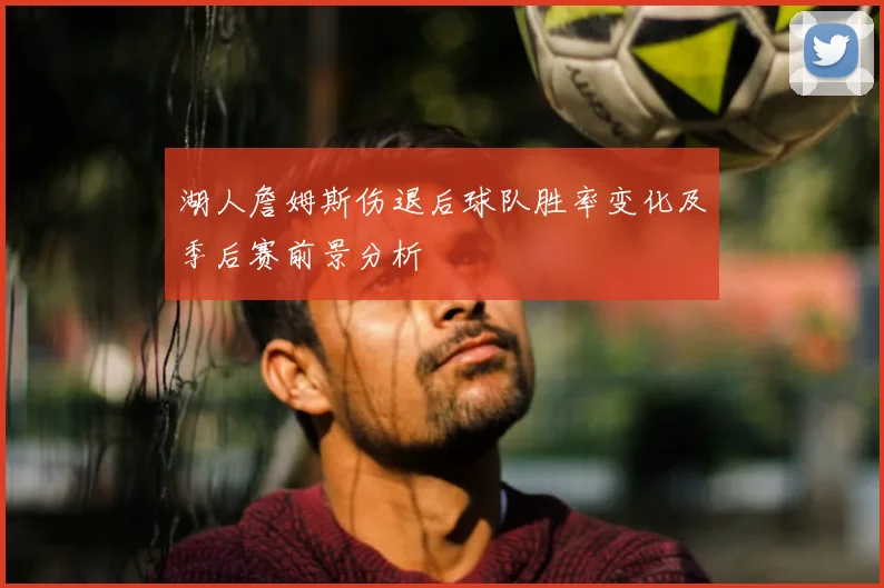 湖人詹姆斯伤退后球队胜率变化及季后赛前景分析
