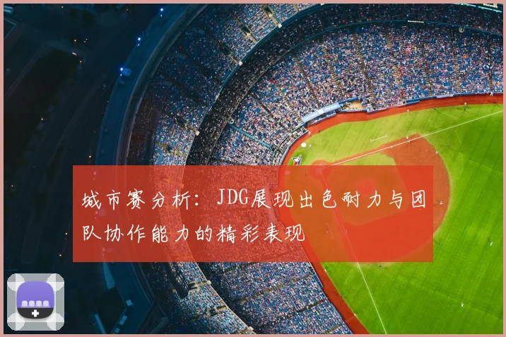 城市赛分析:JDG展现出色耐力与团队协作能力的精彩表现