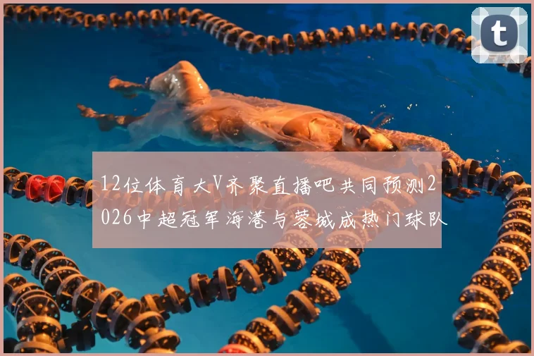 12位体育大V齐聚直播吧共同预测2026中超冠军海港与蓉城成热门球队