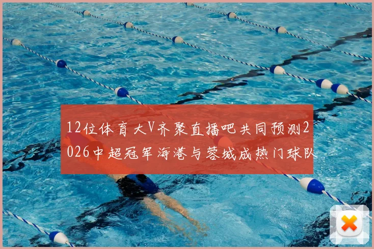 12位体育大V齐聚直播吧共同预测2026中超冠军海港与蓉城成热门球队