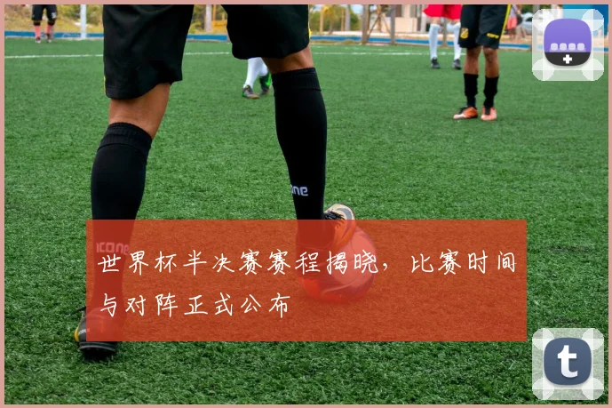 世界杯半决赛赛程揭晓，比赛时间与对阵正式公布