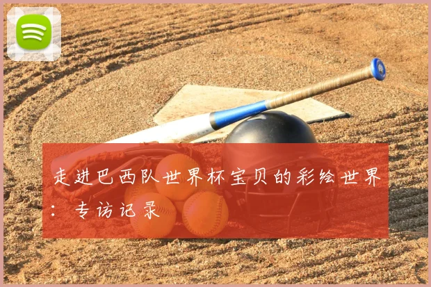 走进巴西队世界杯宝贝的彩绘世界：专访记录