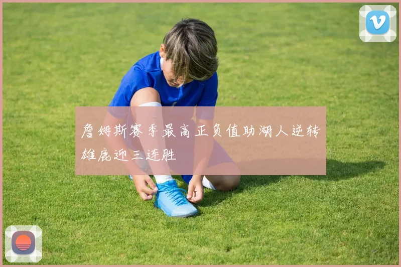 詹姆斯赛季最高正负值助湖人逆转雄鹿迎三连胜