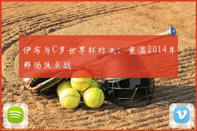 伊布与C罗世界杯对决：重温2014年那场焦点战